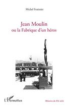 Couverture du livre « Jean Moulin ou la fabrique d'un héros » de Michel Fratissier aux éditions L'harmattan