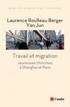 Couverture du livre « Travail et migration ; jeunesses chinoises à Shanghai et Paris » de Laurence Roulleau-Berger et Yan Jun aux éditions Editions De L'aube